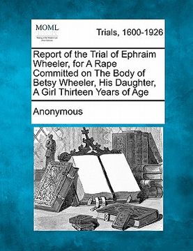portada report of the trial of ephraim wheeler, for a rape committed on the body of betsy wheeler, his daughter, a girl thirteen years of age (en Inglés)