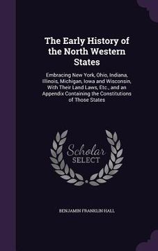 portada The Early History of the North Western States: Embracing New York, Ohio, Indiana, Illinois, Michigan, Iowa and Wisconsin, With Their Land Laws, Etc., (en Inglés)