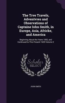 portada The Trve Travels, Adventvres and Observations of Captaine Iohn Smith, in Europe, Asia, Africke, and America: Beginning About the Yeere 1593, and Conti (en Inglés)