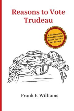 portada Reasons to Vote Trudeau: A Collaborative Thought Exercise Before You Vote October 21, 2019 (en Inglés)