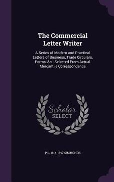 portada The Commercial Letter Writer: A Series of Modern and Practical Letters of Business, Trade Circulars, Forms, &c: Selected From Actual Mercantile Corr (en Inglés)