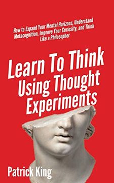 portada Learn to Think Using Thought Experiments: How to Expand Your Mental Horizons, Understand Metacognition, Improve Your Curiosity, and Think Like a Philosopher (in English)