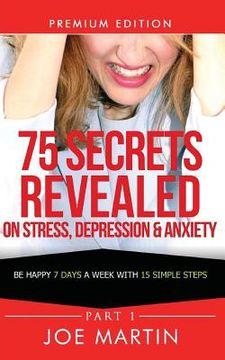 portada 75 Secrets Revealed on Stress, Depression & Anxiety: Be Happy 7 Days A Week With 15 Simple Steps (en Inglés)