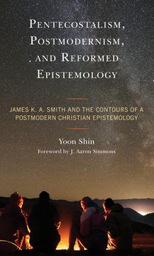 portada Pentecostalism, Postmodernism, and Reformed Epistemology: James K. A. Smith and the Contours of a Postmodern Christian Epistemology