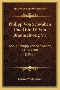 portada Philipp Von Schwaben Und Otto IV Von Braunschweig V1: Konig Philipp Von Schwaben, 1197-1208 (1873) (in German)