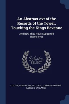portada An Abstract ovt of the Records of the Tower, Touching the Kings Revenue: And how They Have Supported Themselves