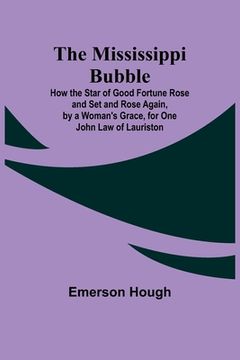 portada The Mississippi Bubble; How the Star of Good Fortune Rose and Set and Rose Again, by a Woman's Grace, for One John Law of Lauriston (en Inglés)