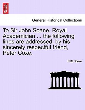 portada to sir john soane, royal academician ... the following lines are addressed, by his sincerely respectful friend, peter coxe.
