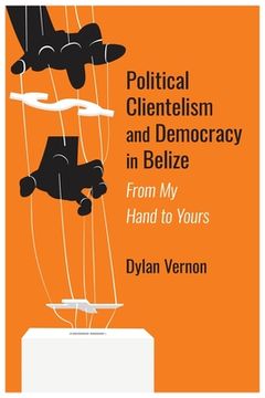 portada Political Clientelism and Democracy in Belize: From My Hand to Yours (en Inglés)