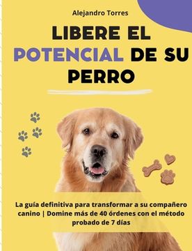 portada Libere el potencial de su perro: La guía definitiva para transformar a su compañero canino Domine más de 40 órdenes con el método probado de 7 días (in Spanish)