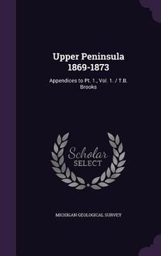 portada Upper Peninsula 1869-1873: Appendices to Pt. 1., Vol. 1. / T.B. Brooks (en Inglés)