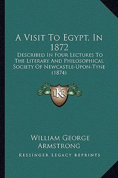 portada a visit to egypt, in 1872: described in four lectures to the literary and philosophical society of newcastle-upon-tyne (1874) (en Inglés)