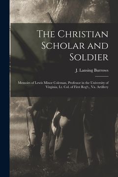 portada The Christian Scholar and Soldier: Memoirs of Lewis Minor Coleman, Professor in the University of Virginia, Lt. Col. of First Reg't., Va. Artillery