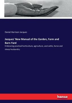 portada Jacques' New Manual of the Garden, Farm and Barn-Yard: Embracing practical horticulture, agriculture, and cattle, horse and sheep husbandry. (in English)