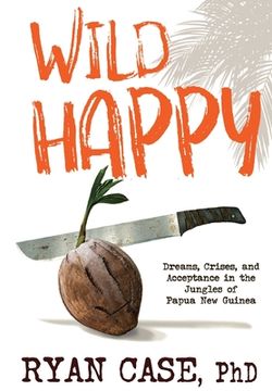 portada Wild Happy: Dreams, Crises, and Acceptance in the Jungles of Papua New Guinea (en Inglés)