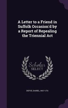 portada A Letter to a Friend in Suffolk Occasion'd by a Report of Repealing the Triennial Act (en Inglés)