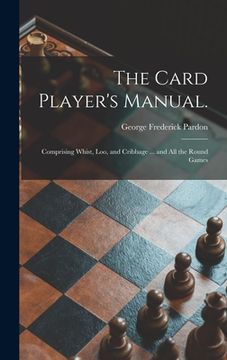 portada The Card Player's Manual.: Comprising Whist, Loo, and Cribbage ... and All the Round Games (en Inglés)