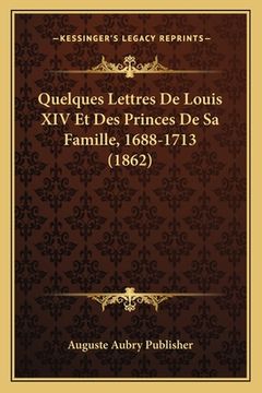 portada Quelques Lettres De Louis XIV Et Des Princes De Sa Famille, 1688-1713 (1862) (en Francés)