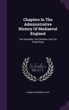portada Chapters In The Administrative History Of Mediaeval England: The Wardrobe, The Chamber And The Small Seals (en Inglés)