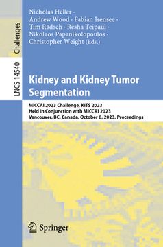 portada Kidney and Kidney Tumor Segmentation: Miccai 2023 Challenge, Kits 2023, Held in Conjunction with Miccai 2023, Vancouver, Bc, Canada, October 8, 2023, (en Inglés)
