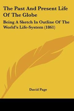 portada the past and present life of the globe: being a sketch in outline of the world's life-system (1861) (en Inglés)