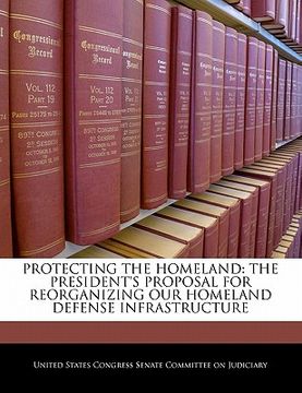portada protecting the homeland: the president's proposal for reorganizing our homeland defense infrastructure