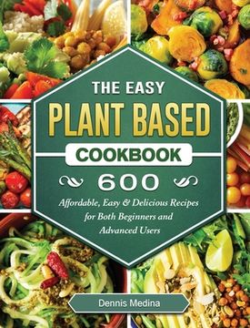 portada The Easy Plant Based Cookbook: 600 Affordable, Easy & Delicious Recipes for Both Beginners and Advanced Users (en Inglés)