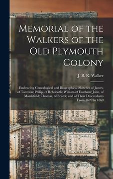 portada Memorial of the Walkers of the Old Plymouth Colony; Embracing Genealogical and Biographical Sketches of James, of Taunton; Philip, of Rehoboth; Willia (en Inglés)