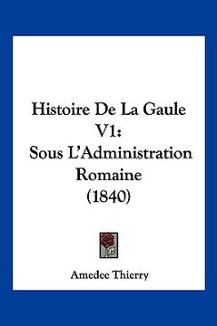 portada Histoire De La Gaule V1: Sous L'Administration Romaine (1840) (en Francés)