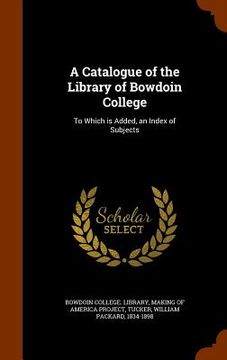 portada A Catalogue of the Library of Bowdoin College: To Which is Added, an Index of Subjects
