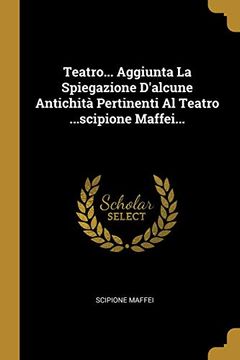 portada Teatro. Aggiunta la Spiegazione D'alcune Antichità Pertinenti al Teatro. Scipione Maffei. (en Italiano)