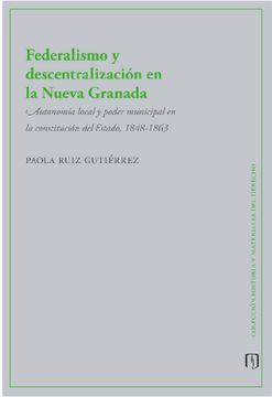 portada Federalismo y descentralización en la Nueva Granada: Autonomía local y poder municipal en la constitución del Estado, 1848-1863