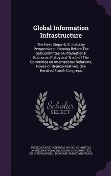 portada Global Information Infrastructure: The Next Steps--U.S. Industry Perspectives: Hearing Before The Subcommittee on International Economic Policy and Tr (en Inglés)