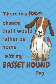 portada There is a 100% chance that I would rather be home with my Basset Hound Dog: For Basset Hound Dog fans (in English)