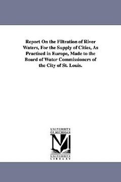 portada report on the filtration of river waters, for the supply of cities, as practised in europe, made to the board of water commissioners of the city of st (in English)