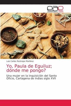 portada Yo, Paula de Eguiluz; Dónde me Pongo?  Una Mujer en la Inquisición del Santo Oficio, Cartagena de Indias Siglo Xvii