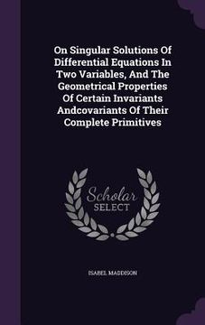 portada On Singular Solutions Of Differential Equations In Two Variables, And The Geometrical Properties Of Certain Invariants Andcovariants Of Their Complete (in English)