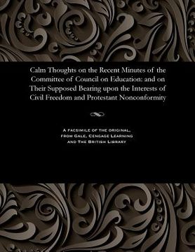 portada Calm Thoughts on the Recent Minutes of the Committee of Council on Education: And on Their Supposed Bearing Upon the Interests of Civil Freedom and Pr