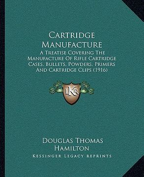 portada cartridge manufacture: a treatise covering the manufacture of rifle cartridge cases, bullets, powders, primers and cartridge clips (1916) (en Inglés)
