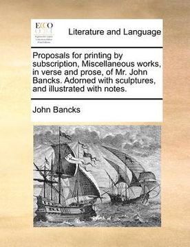 portada proposals for printing by subscription, miscellaneous works, in verse and prose, of mr. john bancks. adorned with sculptures, and illustrated with not (en Inglés)