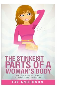 portada The Stinkest Parts Of A Woman's Body: A Woman's Book Of Health Hygiene And Happiness (in English)