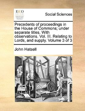 portada precedents of proceedings in the house of commons; under separate titles. with observations. vol. iii. relating to lords, and supply. volume 3 of 3 (en Inglés)