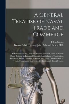 portada A General Treatise of Naval Trade and Commerce: as Founded on the Laws and Statutes of This Realm: In Which Those Relating to Letters of Marque, Repri (en Inglés)