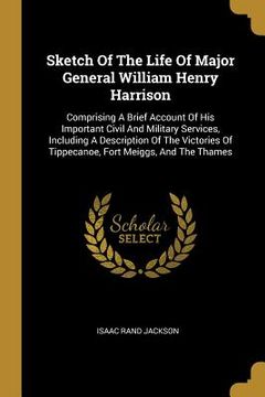 portada Sketch Of The Life Of Major General William Henry Harrison: Comprising A Brief Account Of His Important Civil And Military Services, Including A Descr (en Inglés)
