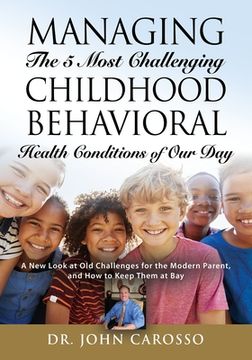 portada Managing The 5 Most Challenging Childhood Behavioral Health Conditions Of Our Day: A New Look at Old Challenges for the Modern Parent, and How to Keep (en Inglés)