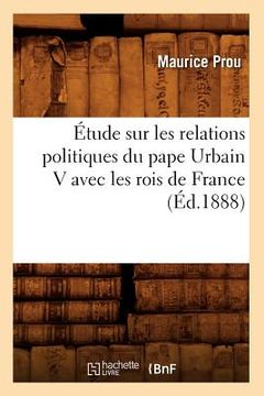 portada Étude Sur Les Relations Politiques Du Pape Urbain V Avec Les Rois de France (Éd.1888) (en Francés)