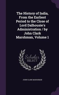 portada The History of India, From the Earliest Period to the Close of Lord Dalhousie's Administration / by John Clark Marshman, Volume 1