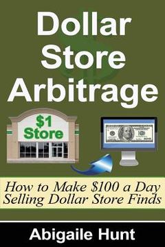 portada Dollar Store Arbitrage: How to Make $100 a Day Selling Dollar Store Finds (en Inglés)