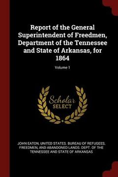 portada Report of the General Superintendent of Freedmen, Department of the Tennessee and State of Arkansas, for 1864; Volume 1 (en Inglés)