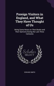 portada Foreign Visitors in England, and What They Have Thought of Us: Being Some Notes on Their Books and Their Opinions During the Last Three Centuries (en Inglés)